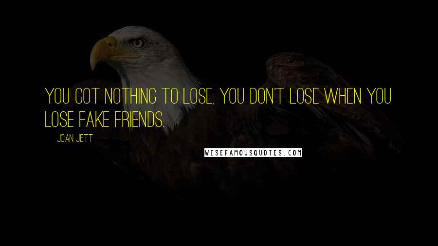 Joan Jett Quotes: You got nothing to lose, you don't lose when you lose fake friends.