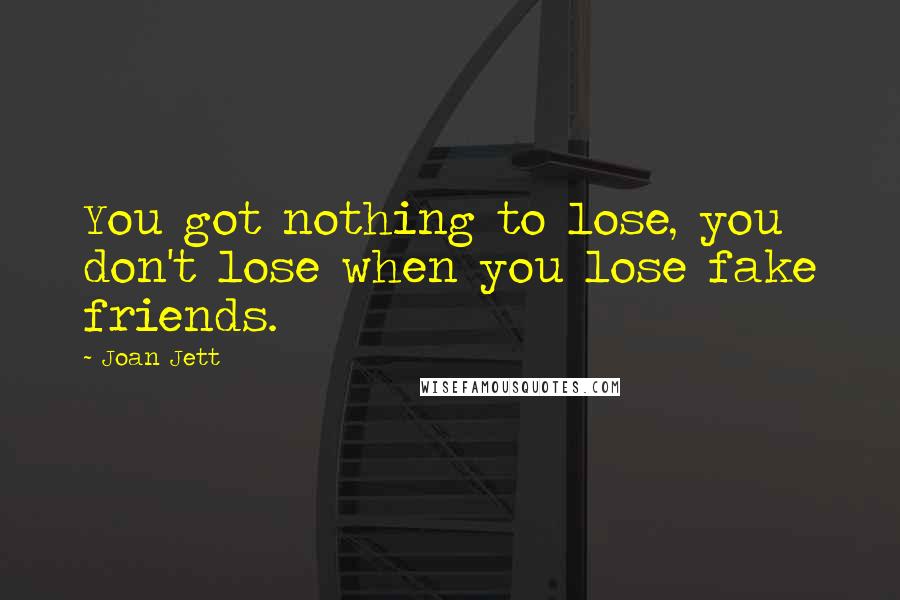 Joan Jett Quotes: You got nothing to lose, you don't lose when you lose fake friends.