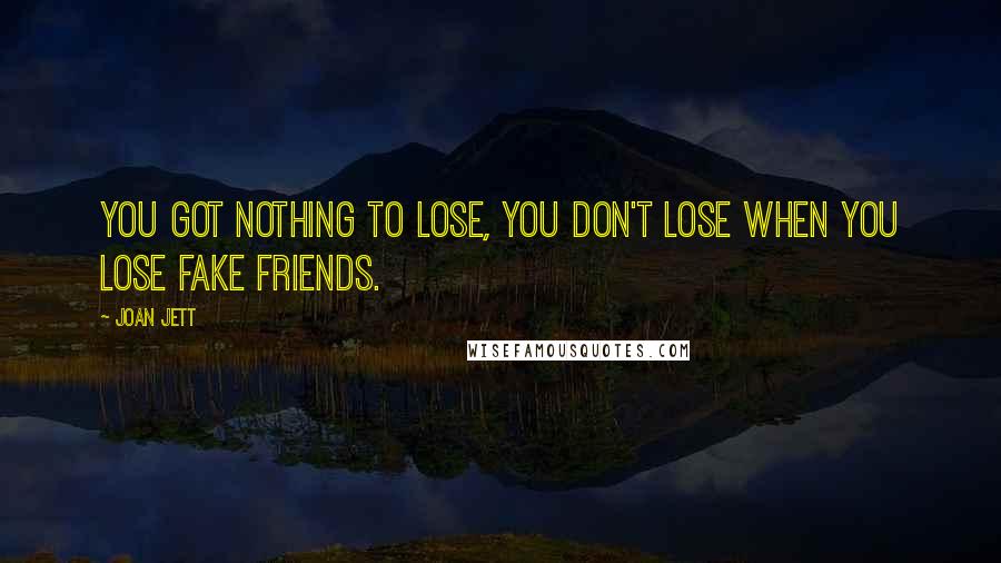 Joan Jett Quotes: You got nothing to lose, you don't lose when you lose fake friends.