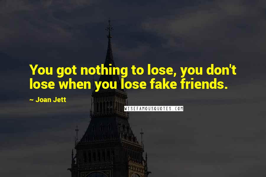 Joan Jett Quotes: You got nothing to lose, you don't lose when you lose fake friends.