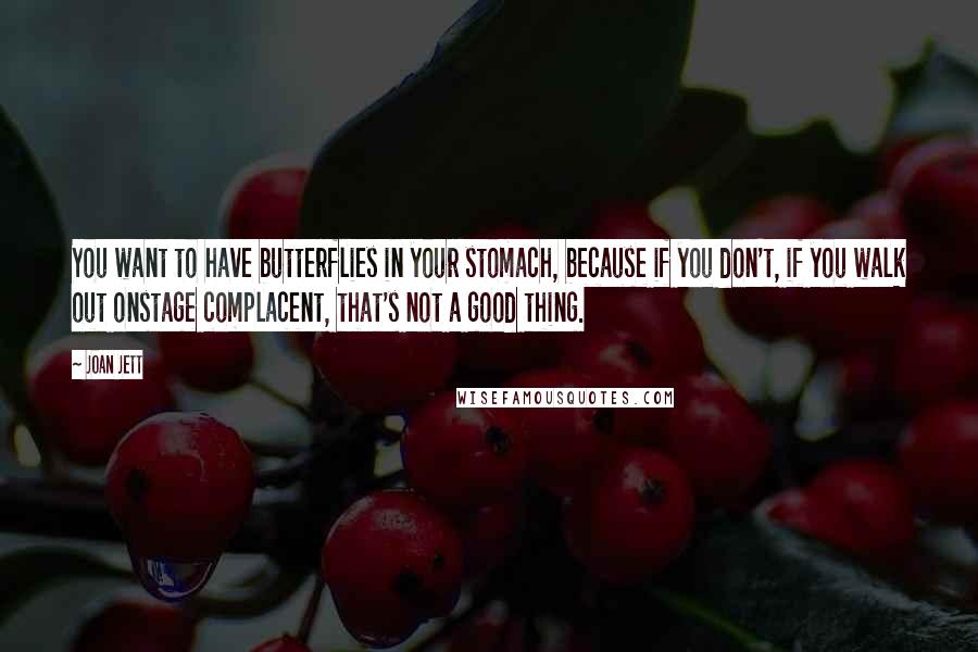 Joan Jett Quotes: You want to have butterflies in your stomach, because if you don't, if you walk out onstage complacent, that's not a good thing.