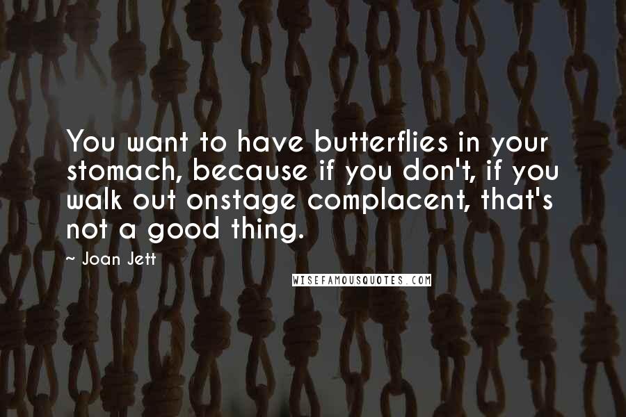 Joan Jett Quotes: You want to have butterflies in your stomach, because if you don't, if you walk out onstage complacent, that's not a good thing.