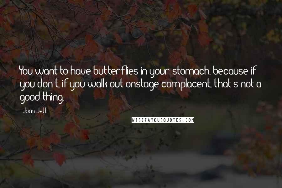 Joan Jett Quotes: You want to have butterflies in your stomach, because if you don't, if you walk out onstage complacent, that's not a good thing.