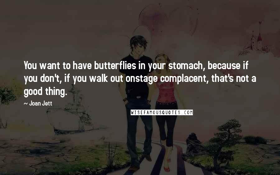 Joan Jett Quotes: You want to have butterflies in your stomach, because if you don't, if you walk out onstage complacent, that's not a good thing.