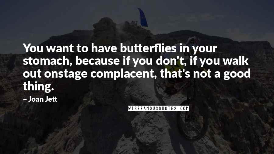 Joan Jett Quotes: You want to have butterflies in your stomach, because if you don't, if you walk out onstage complacent, that's not a good thing.