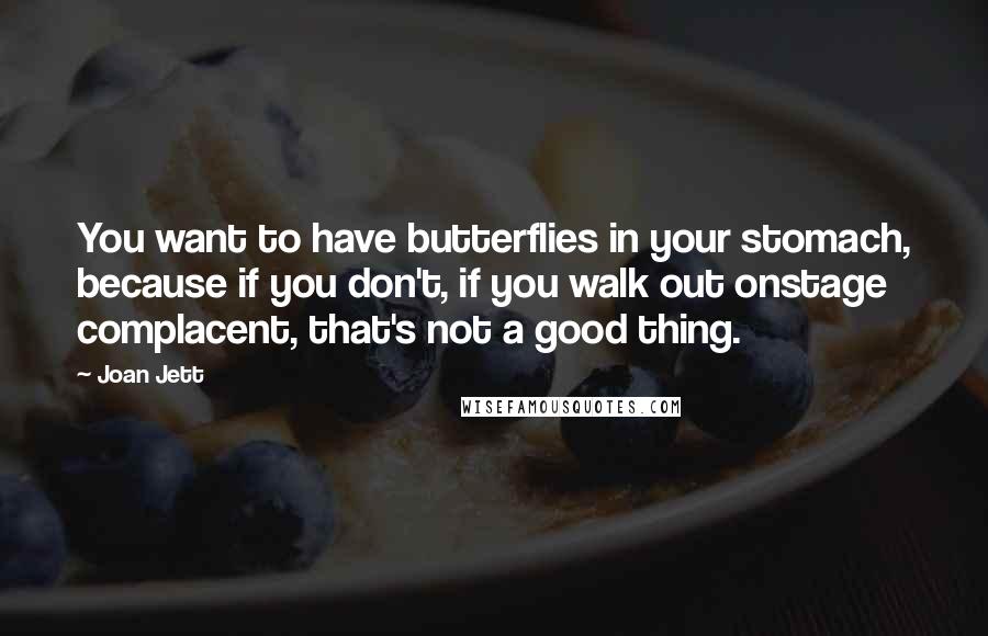 Joan Jett Quotes: You want to have butterflies in your stomach, because if you don't, if you walk out onstage complacent, that's not a good thing.