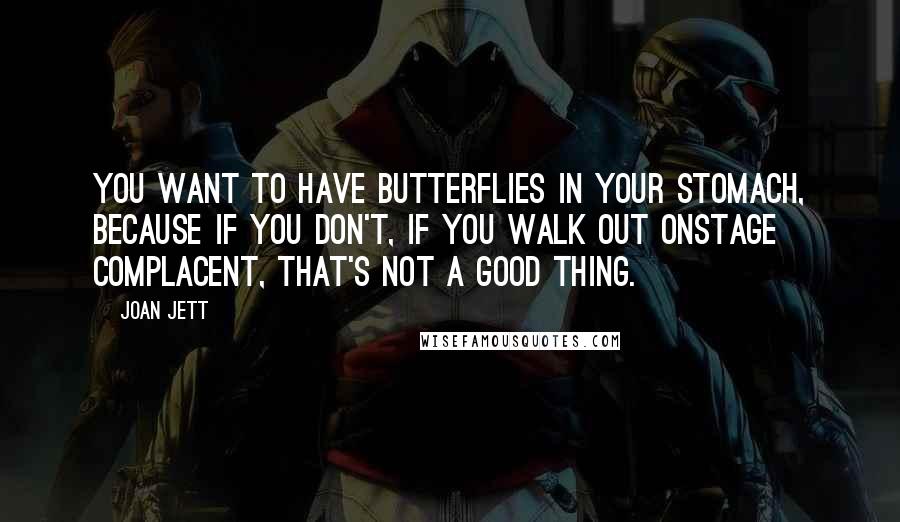 Joan Jett Quotes: You want to have butterflies in your stomach, because if you don't, if you walk out onstage complacent, that's not a good thing.