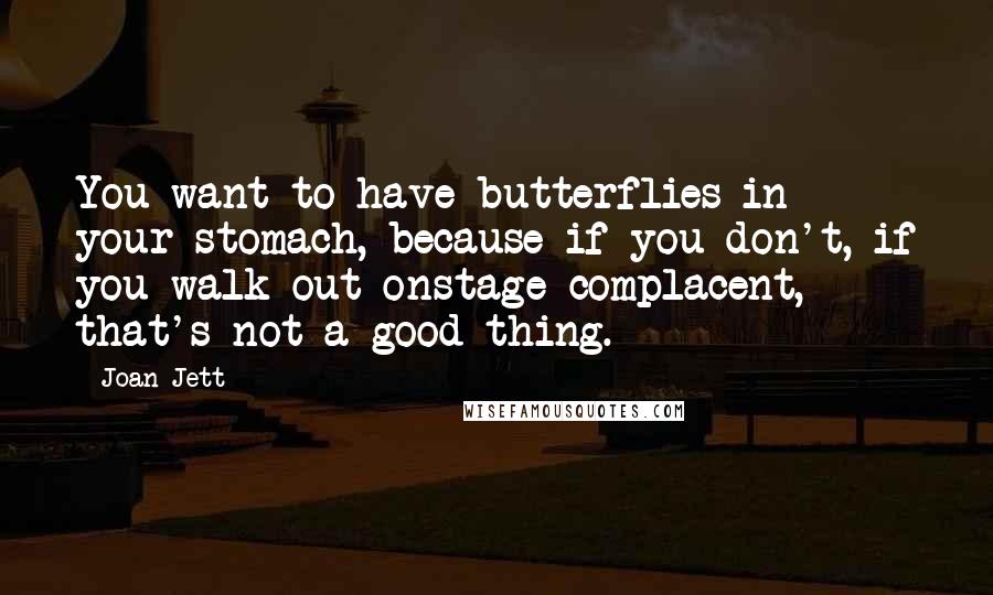 Joan Jett Quotes: You want to have butterflies in your stomach, because if you don't, if you walk out onstage complacent, that's not a good thing.