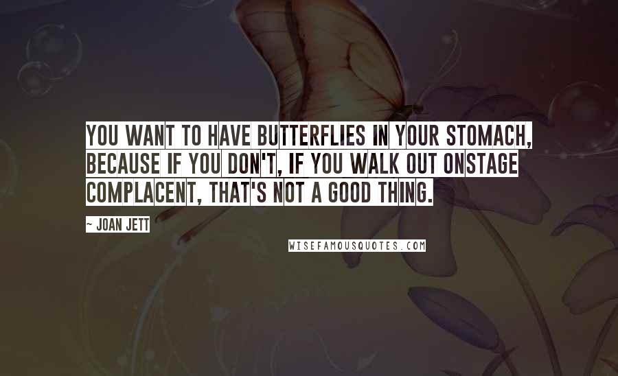 Joan Jett Quotes: You want to have butterflies in your stomach, because if you don't, if you walk out onstage complacent, that's not a good thing.