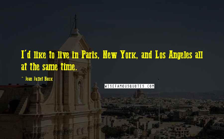 Joan Juliet Buck Quotes: I'd like to live in Paris, New York, and Los Angeles all at the same time.