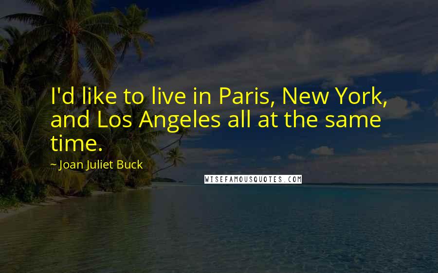 Joan Juliet Buck Quotes: I'd like to live in Paris, New York, and Los Angeles all at the same time.