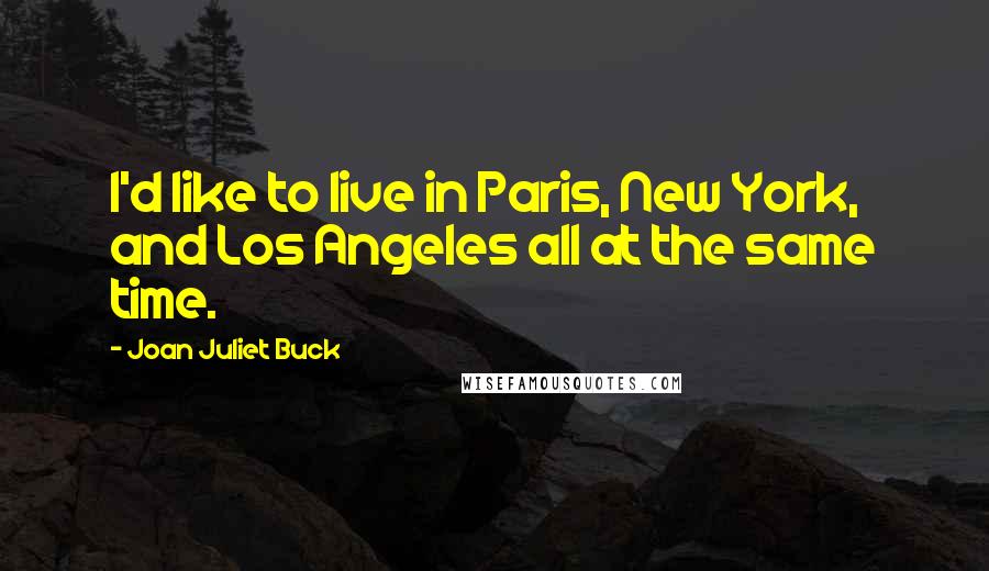 Joan Juliet Buck Quotes: I'd like to live in Paris, New York, and Los Angeles all at the same time.