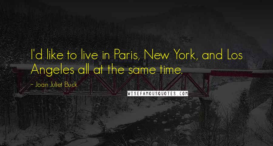 Joan Juliet Buck Quotes: I'd like to live in Paris, New York, and Los Angeles all at the same time.