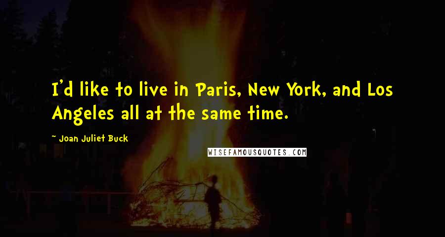 Joan Juliet Buck Quotes: I'd like to live in Paris, New York, and Los Angeles all at the same time.