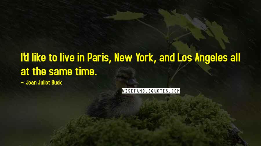 Joan Juliet Buck Quotes: I'd like to live in Paris, New York, and Los Angeles all at the same time.