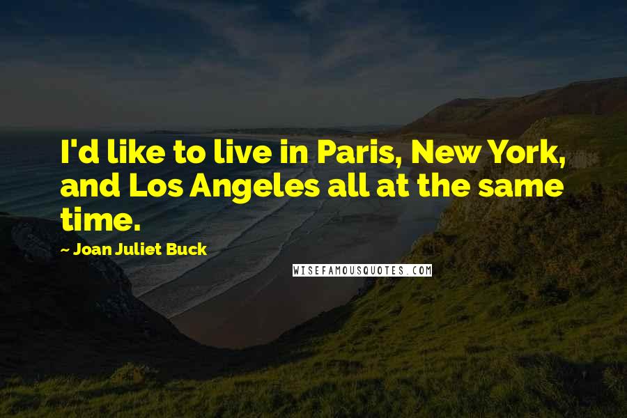 Joan Juliet Buck Quotes: I'd like to live in Paris, New York, and Los Angeles all at the same time.