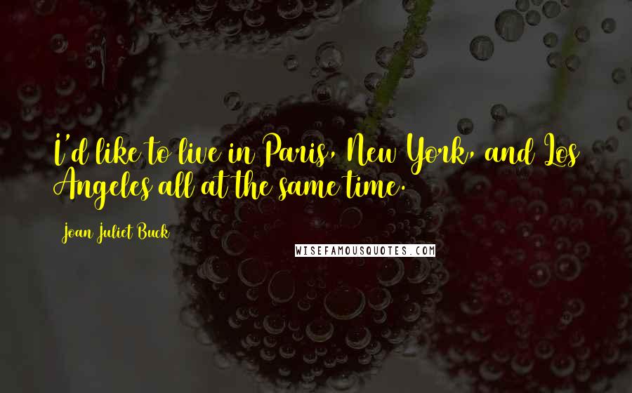 Joan Juliet Buck Quotes: I'd like to live in Paris, New York, and Los Angeles all at the same time.