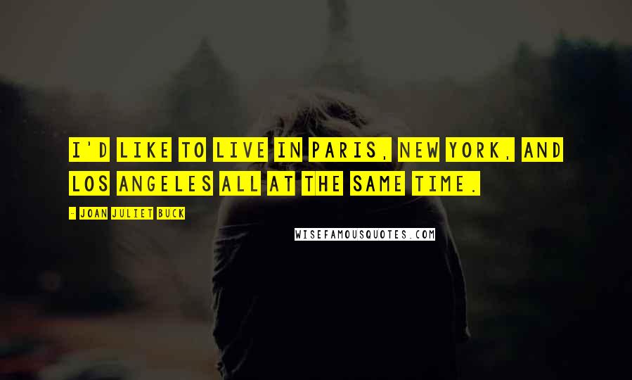 Joan Juliet Buck Quotes: I'd like to live in Paris, New York, and Los Angeles all at the same time.