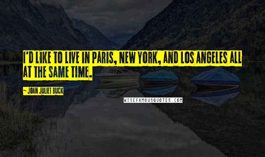 Joan Juliet Buck Quotes: I'd like to live in Paris, New York, and Los Angeles all at the same time.