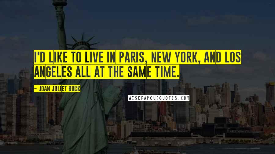 Joan Juliet Buck Quotes: I'd like to live in Paris, New York, and Los Angeles all at the same time.