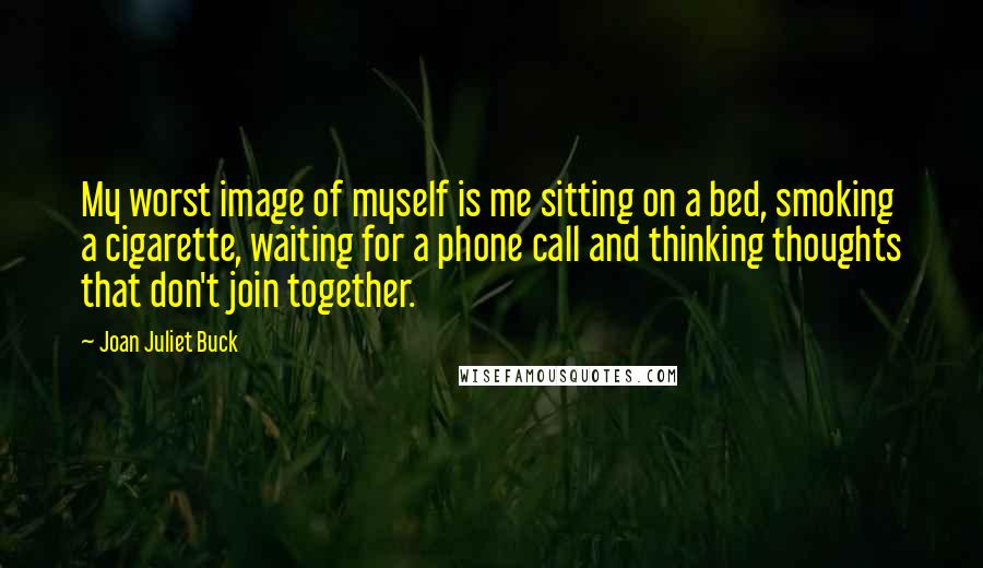 Joan Juliet Buck Quotes: My worst image of myself is me sitting on a bed, smoking a cigarette, waiting for a phone call and thinking thoughts that don't join together.