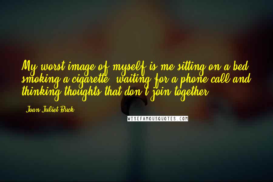 Joan Juliet Buck Quotes: My worst image of myself is me sitting on a bed, smoking a cigarette, waiting for a phone call and thinking thoughts that don't join together.