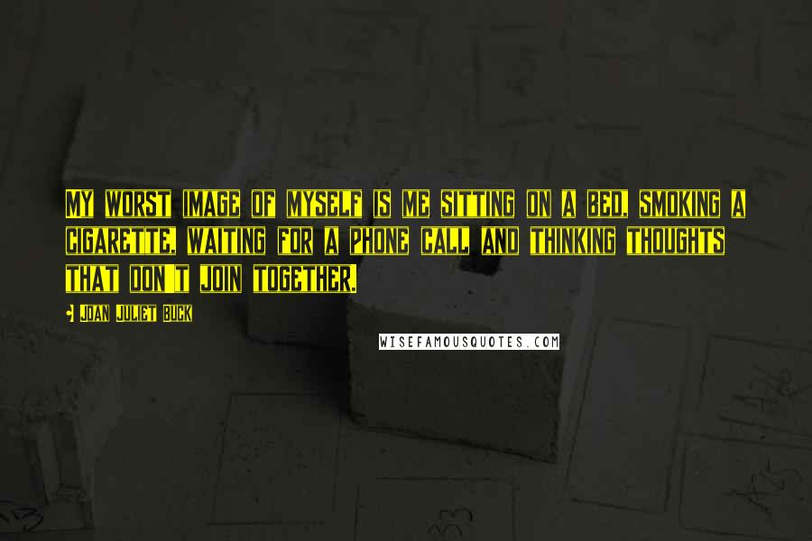 Joan Juliet Buck Quotes: My worst image of myself is me sitting on a bed, smoking a cigarette, waiting for a phone call and thinking thoughts that don't join together.