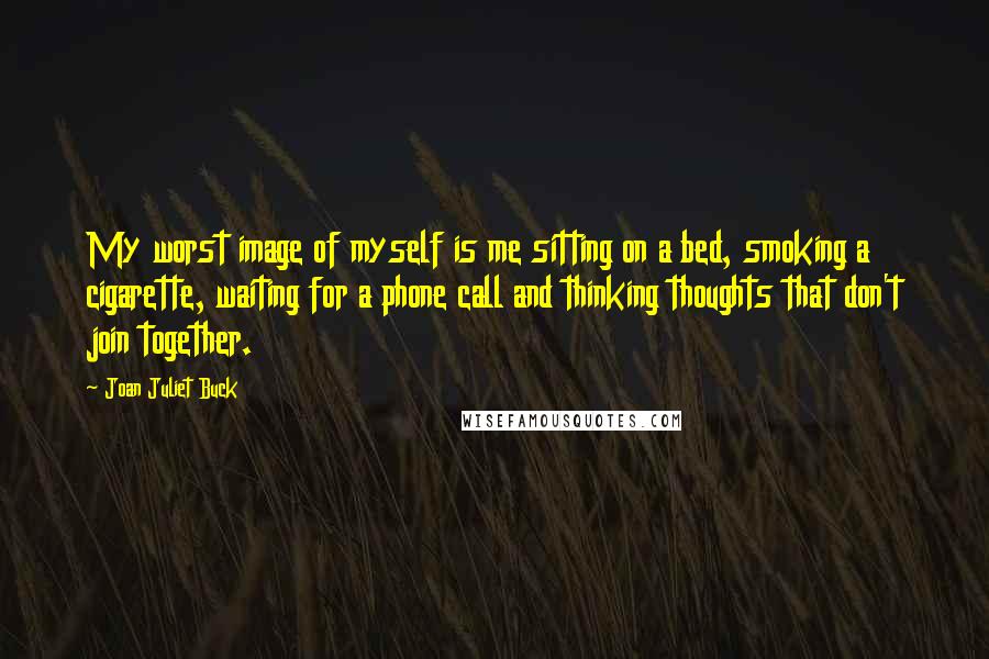 Joan Juliet Buck Quotes: My worst image of myself is me sitting on a bed, smoking a cigarette, waiting for a phone call and thinking thoughts that don't join together.