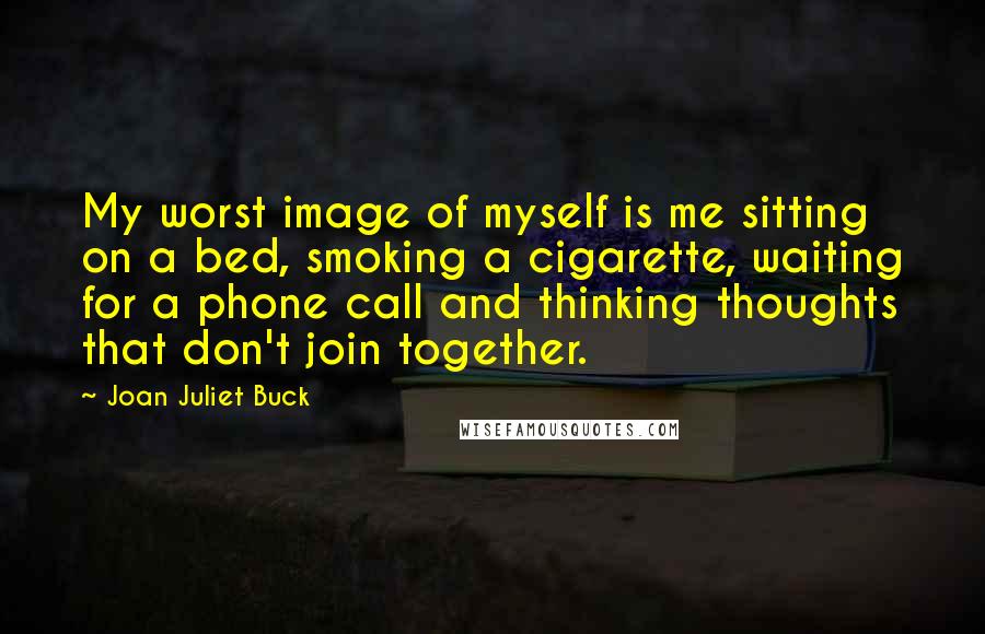 Joan Juliet Buck Quotes: My worst image of myself is me sitting on a bed, smoking a cigarette, waiting for a phone call and thinking thoughts that don't join together.