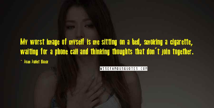 Joan Juliet Buck Quotes: My worst image of myself is me sitting on a bed, smoking a cigarette, waiting for a phone call and thinking thoughts that don't join together.