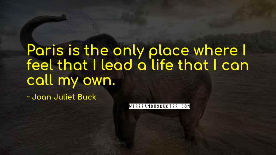 Joan Juliet Buck Quotes: Paris is the only place where I feel that I lead a life that I can call my own.