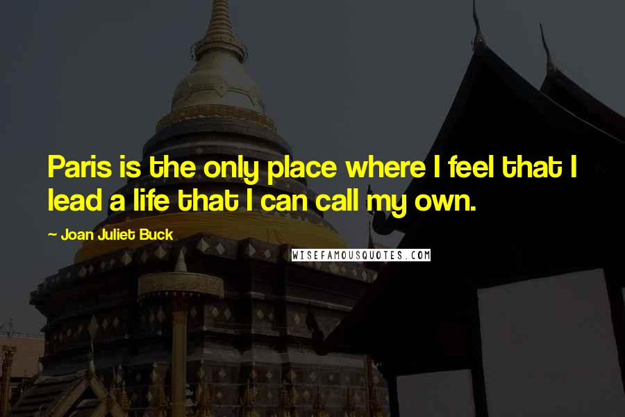 Joan Juliet Buck Quotes: Paris is the only place where I feel that I lead a life that I can call my own.