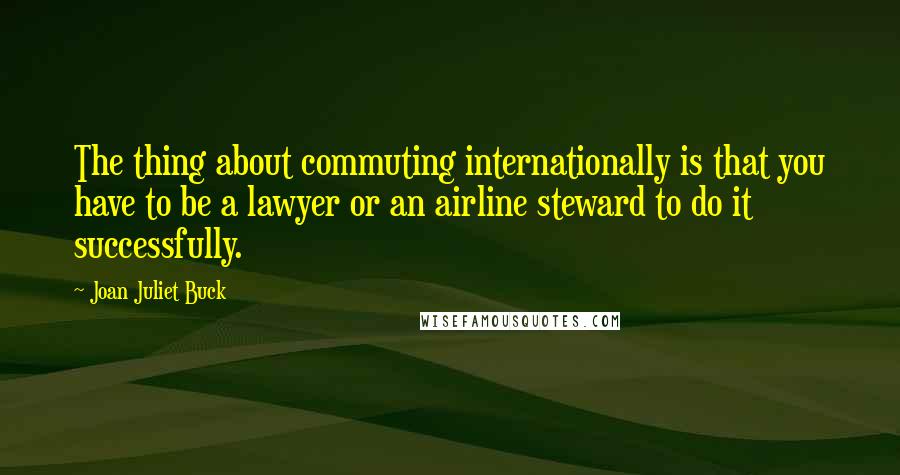 Joan Juliet Buck Quotes: The thing about commuting internationally is that you have to be a lawyer or an airline steward to do it successfully.