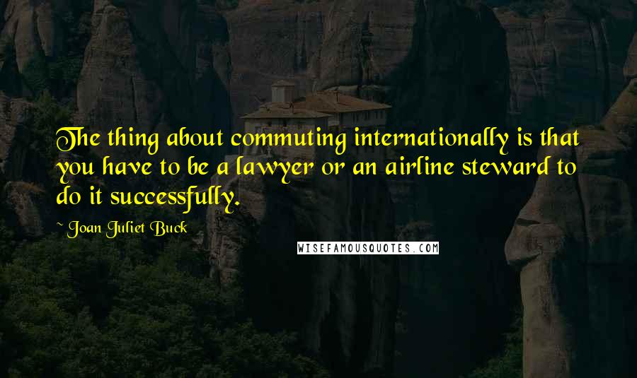 Joan Juliet Buck Quotes: The thing about commuting internationally is that you have to be a lawyer or an airline steward to do it successfully.