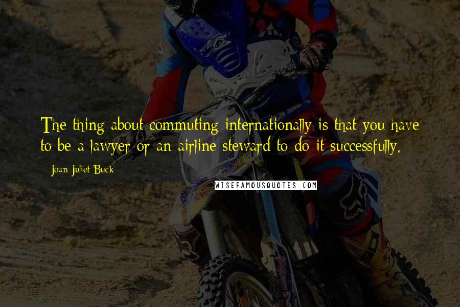 Joan Juliet Buck Quotes: The thing about commuting internationally is that you have to be a lawyer or an airline steward to do it successfully.