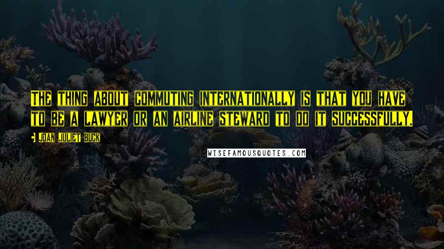 Joan Juliet Buck Quotes: The thing about commuting internationally is that you have to be a lawyer or an airline steward to do it successfully.