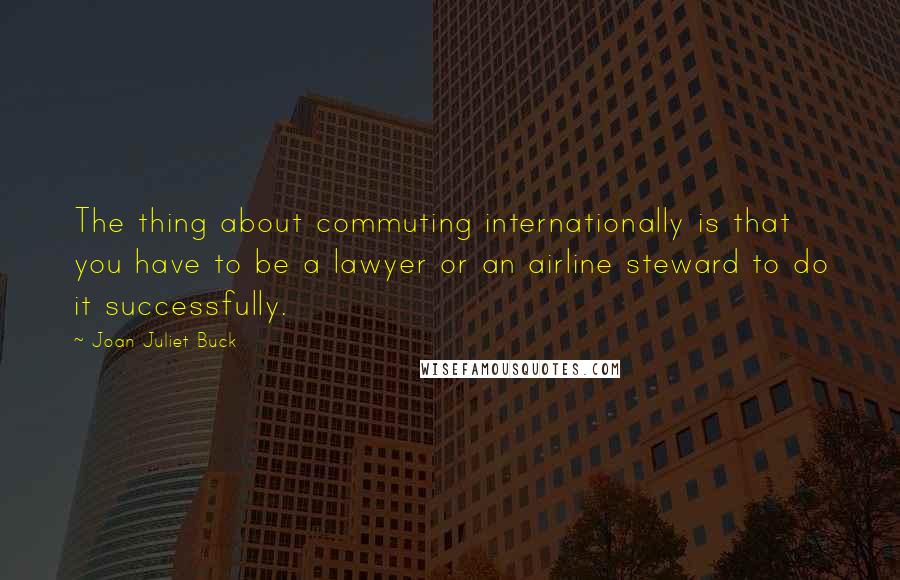 Joan Juliet Buck Quotes: The thing about commuting internationally is that you have to be a lawyer or an airline steward to do it successfully.