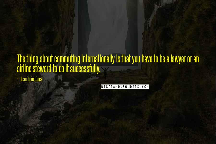 Joan Juliet Buck Quotes: The thing about commuting internationally is that you have to be a lawyer or an airline steward to do it successfully.