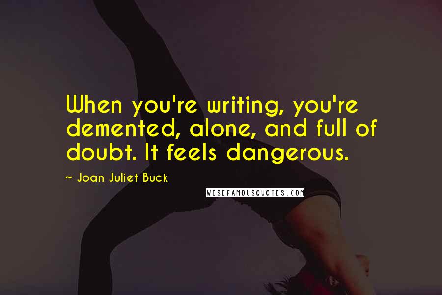 Joan Juliet Buck Quotes: When you're writing, you're demented, alone, and full of doubt. It feels dangerous.