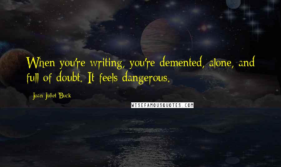 Joan Juliet Buck Quotes: When you're writing, you're demented, alone, and full of doubt. It feels dangerous.