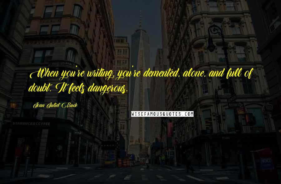 Joan Juliet Buck Quotes: When you're writing, you're demented, alone, and full of doubt. It feels dangerous.