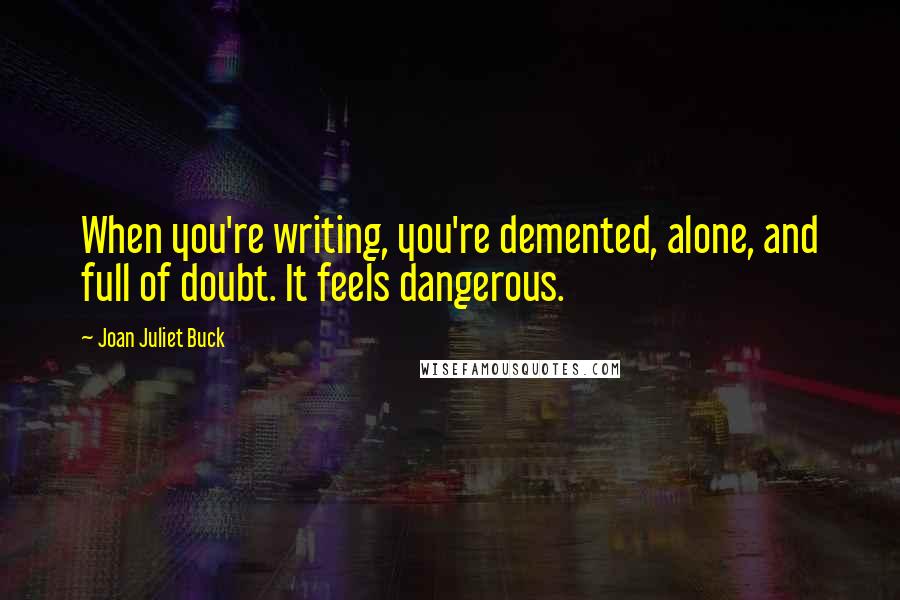 Joan Juliet Buck Quotes: When you're writing, you're demented, alone, and full of doubt. It feels dangerous.