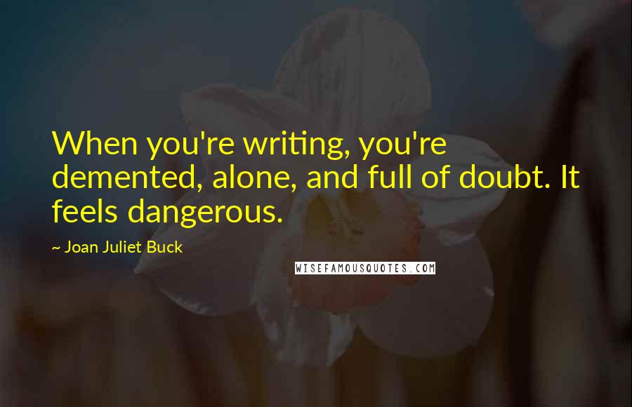 Joan Juliet Buck Quotes: When you're writing, you're demented, alone, and full of doubt. It feels dangerous.