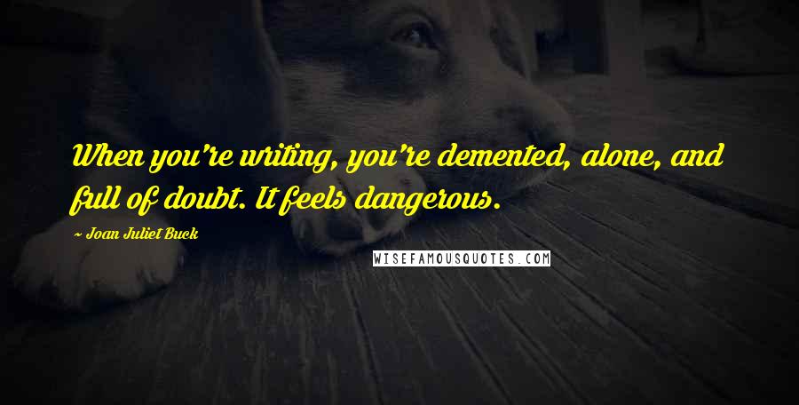 Joan Juliet Buck Quotes: When you're writing, you're demented, alone, and full of doubt. It feels dangerous.