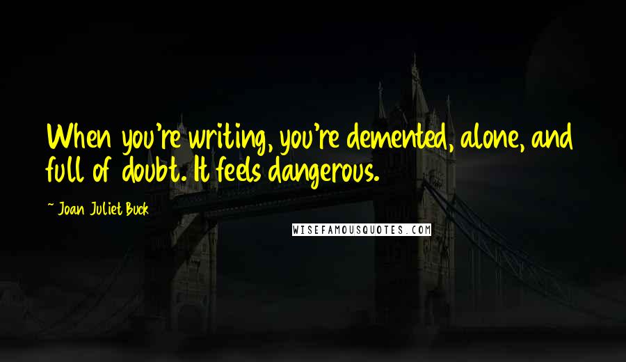 Joan Juliet Buck Quotes: When you're writing, you're demented, alone, and full of doubt. It feels dangerous.