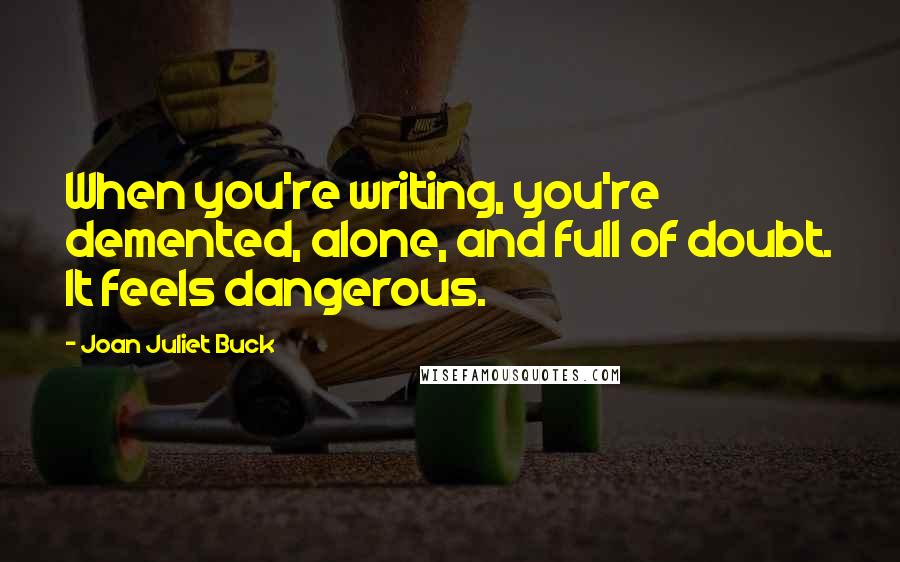 Joan Juliet Buck Quotes: When you're writing, you're demented, alone, and full of doubt. It feels dangerous.