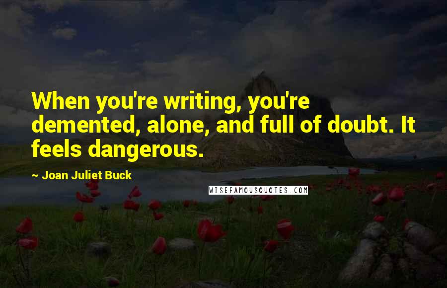 Joan Juliet Buck Quotes: When you're writing, you're demented, alone, and full of doubt. It feels dangerous.