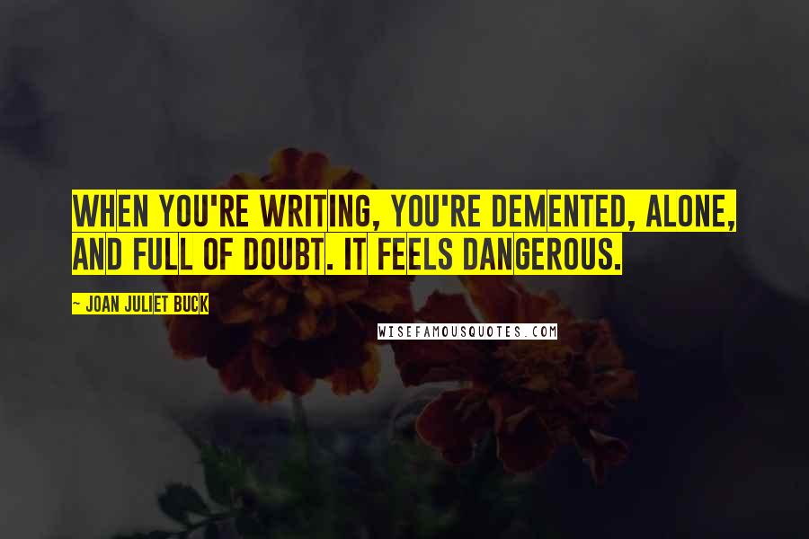 Joan Juliet Buck Quotes: When you're writing, you're demented, alone, and full of doubt. It feels dangerous.