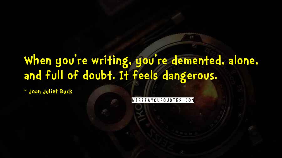 Joan Juliet Buck Quotes: When you're writing, you're demented, alone, and full of doubt. It feels dangerous.