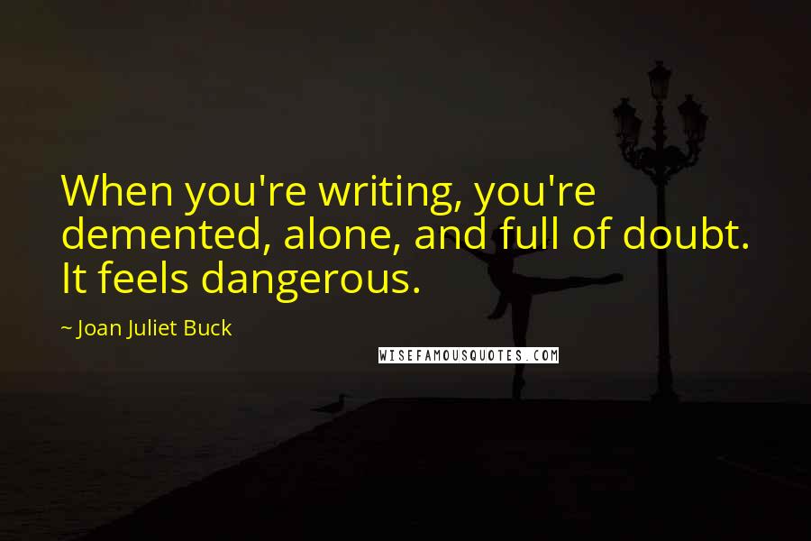 Joan Juliet Buck Quotes: When you're writing, you're demented, alone, and full of doubt. It feels dangerous.